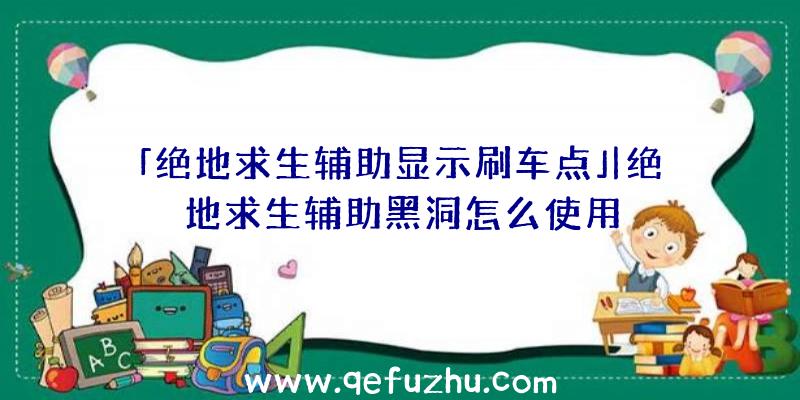 「绝地求生辅助显示刷车点」|绝地求生辅助黑洞怎么使用